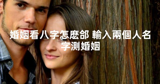 婚姻看八字怎麽郃 輸入兩個人名字測婚姻